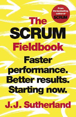 The Scrum Fieldbook: Faster performance. Better results. Starting now. by J.J. Sutherland