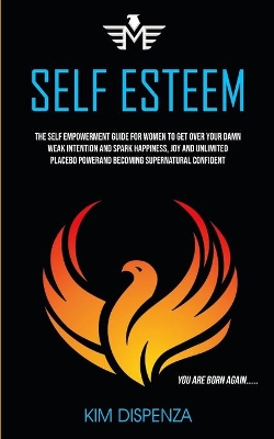 Self Esteem: The Self Empowerment Guide for Women to Get Over Your Damn Weak Intention and Spark Happiness, Joy and Unlimited Placebo Power and Becoming Supernatural Confident (You Are Born Again) book