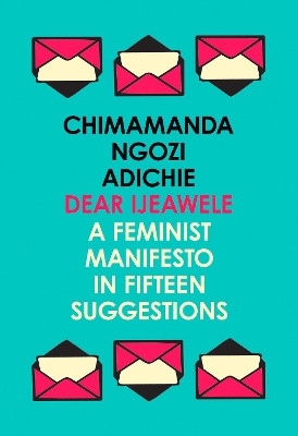 Dear Ijeawele, or a Feminist Manifesto in Fifteen Suggestions by Chimamanda Ngozi Adichie