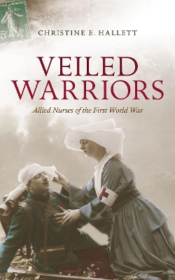 Veiled Warriors: Allied Nurses of the First World War by Christine E. Hallett