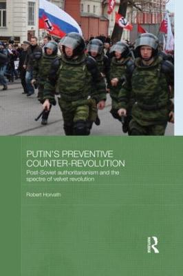 Putin's Preventive Counter-Revolution: Post-Soviet Authoritarianism and the Spectre of Velvet Revolution by Robert Horvath