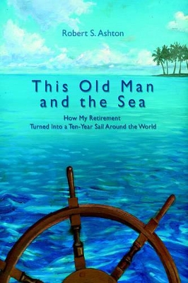 This Old Man and the Sea: How My Retirement Turned Into a Ten-Year Sail Around the World book