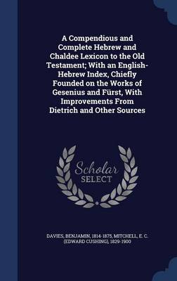 A Compendious and Complete Hebrew and Chaldee Lexicon to the Old Testament; With an English-Hebrew Index, Chiefly Founded on the Works of Gesenius and Furst, with Improvements from Dietrich and Other Sources by Benjamin Davies, Ed