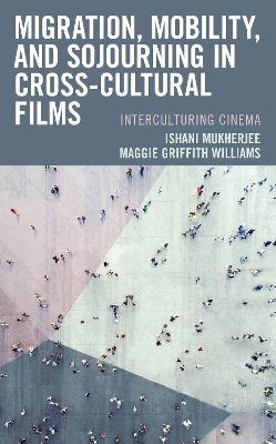Migration, Mobility, and Sojourning in Cross-cultural Films: Interculturing Cinema by Ishani Mukherjee