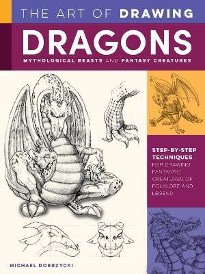 The Art of Drawing Dragons, Mythological Beasts, and Fantasy Creatures: Step-by-step techniques for drawing fantastic creatures of folklore and legend by Michael Dobrzycki