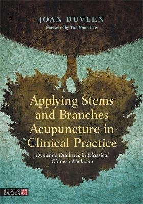 Applying Stems and Branches Acupuncture in Clinical Practice: Dynamic Dualities in Classical Chinese Medicine book