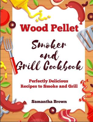 Wood Pellet Smoker and Grill Cookbook: Perfectly Delicious Recipes to Smoke and Grill by Samantha Brown
