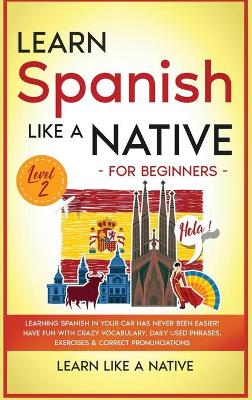 Learn Spanish Like a Native for Beginners - Level 2: Learning Spanish in Your Car Has Never Been Easier! Have Fun with Crazy Vocabulary, Daily Used Phrases, Exercises & Correct Pronunciations by Learn Like A Native