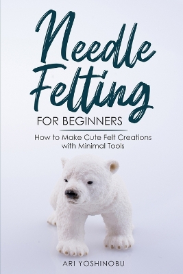 Needle Felting for Beginners: How to Make Cute Felt Creations with Minimal Tools book