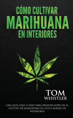 Cómo cultivar marihuana en interiores: Una guía paso a paso para principiantes en el cultivo de marihuana de alta calidad en interiores (Spanish Edition) by Tom Whistler