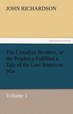 Canadian Brothers, or the Prophecy Fulfilled a Tale of the Late American War by John Richardson