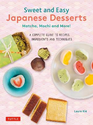 Sweet and Easy Japanese Desserts: Matcha, Mochi and More! A Complete Guide to Recipes, Ingredients and Techniques book