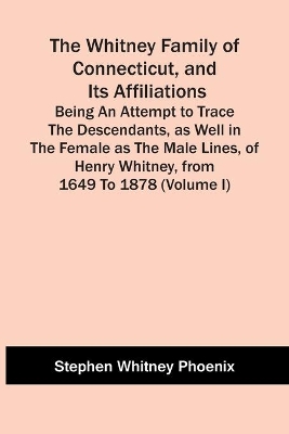 The Whitney Family Of Connecticut, And Its Affiliations; Being An Attempt To Trace The Descendants, As Well In The Female As The Male Lines, Of Henry Whitney, From 1649 To 1878 (Volume I) book