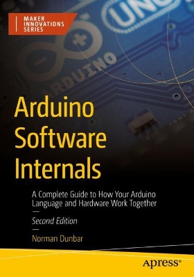 Arduino Software Internals: A Complete Guide to How Your Arduino Language and Hardware Work Together book