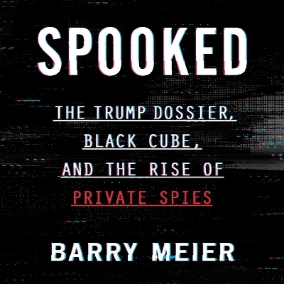Spooked: The Trump Dossier, Black Cube, and the Rise of Private Spies by Barry Meier