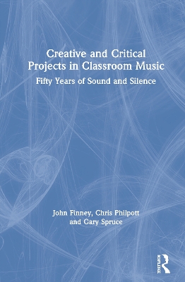 Creative and Critical Projects in Classroom Music: Fifty Years of Sound and Silence by John Finney