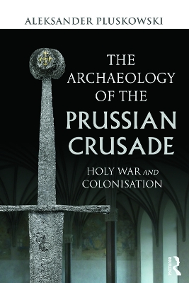 The Archaeology of the Prussian Crusade by Aleksander Pluskowski