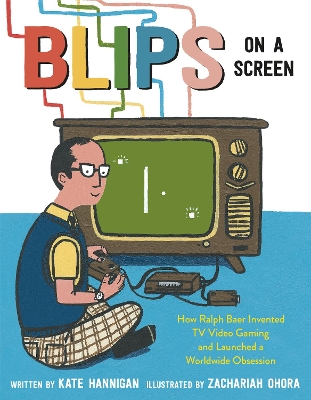 Blips on a Screen: How Ralph Baer Invented TV Video Gaming and Launched a Worldwide Obsession by Kate Hannigan