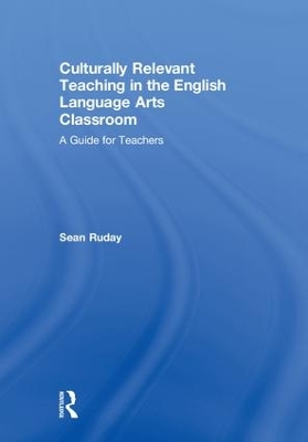 Culturally Relevant Teaching in the English Language Arts Classroom: A Guide for Teachers by Sean Ruday