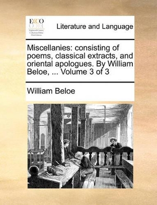 Miscellanies: Consisting of Poems, Classical Extracts, and Oriental Apologues. by William Beloe, ... Volume 3 of 3 book