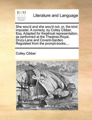 She Wou'd and She Wou'd Not, Or, the Kind Imposter. a Comedy, by Colley Cibber, Esq. Adapted for Theatrical Representation, as Performed at the Theatres-Royal, Drury-Lane and Covent-Garden. Regulated from the Prompt-Books, ... book