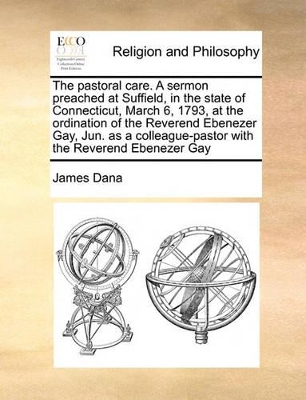 The Pastoral Care. a Sermon Preached at Suffield, in the State of Connecticut, March 6, 1793, at the Ordination of the Reverend Ebenezer Gay, Jun. as a Colleague-Pastor with the Reverend Ebenezer Gay book