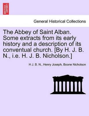 The Abbey of Saint Alban. Some Extracts from Its Early History and a Description of Its Conventual Church. [By H. J. B. N., i.e. H. J. B. Nicholson.] book