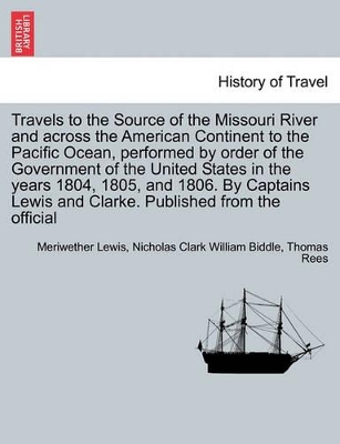Travels to the Source of the Missouri River and Across the American Continent to the Pacific Ocean, Performed by Order of the Government of the United States in the Years 1804, 1805, and 1806. Vol. I. a New Edition, in Three Volumes. by Thomas Rees