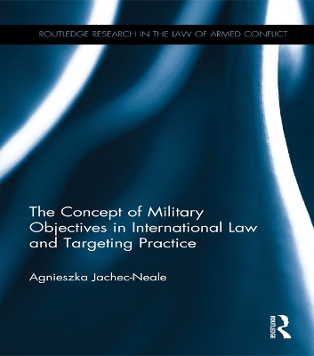 The Concept of Military Objectives in International Law and Targeting Practice by Agnieszka Jachec-Neale
