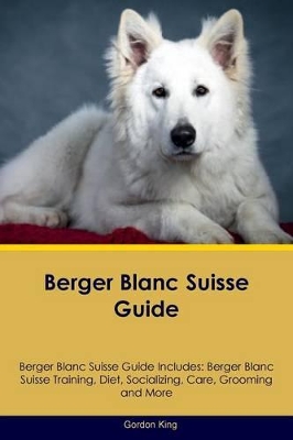 Berger Blanc Suisse Guide Berger Blanc Suisse Guide Includes: Berger Blanc Suisse Training, Diet, Socializing, Care, Grooming, Breeding and More by Gordon King