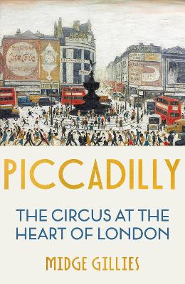 Piccadilly: The Circus at the Heart of London by Midge Gillies