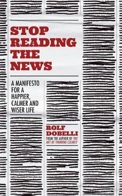 Stop Reading the News: A Manifesto for a Happier, Calmer and Wiser Life by Rolf Dobelli