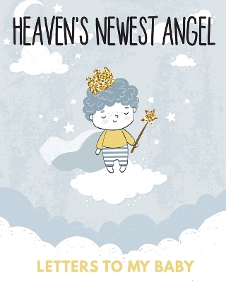 Heaven's Newest Angel Letters To My Baby: A Diary Of All The Things I Wish I Could Say Newborn Memories Grief Journal Loss of a Baby Sorrowful Season Forever In Your Heart Remember and Reflect by Patricia Larson