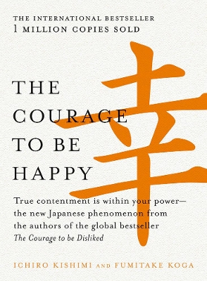 The The Courage to be Happy: True contentment is within your power-the new Japanese phenomenon from the authors of the global bestseller, The Courage to be Disliked by Ichiro Kishimi