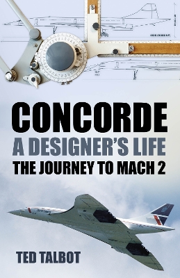 Concorde, A Designer's Life: The Journey to Mach 2 by Ted Talbot