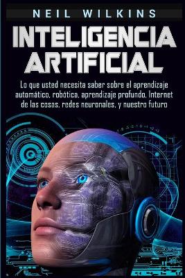 Inteligencia artificial: Lo que usted necesita saber sobre el aprendizaje automático, robótica, aprendizaje profundo, Internet de las cosas, redes neuronales, y nuestro futuro book