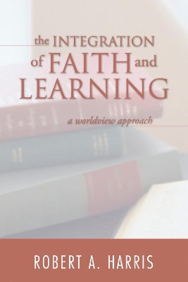 The Integration of Faith and Learning by Robert A Harris