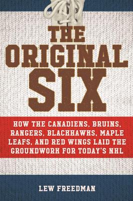 The Original Six: How the Canadiens, Bruins, Rangers, Blackhawks, Maple Leafs, and Red Wings Laid the Groundwork for Today?s National Hockey League book