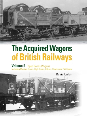 The Acquired Wagons of British Railways Volume 5: Open Goods Wagons (including Medium Goods, High Goods, Hybars, Shocks and PW Opens) book