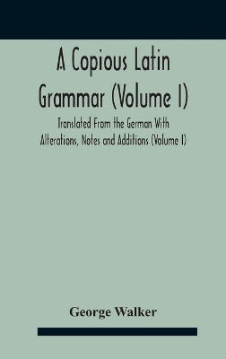 A Copious Latin Grammar (Volume I) Translated From The German With Alterations, Notes And Additions (Volume I) book