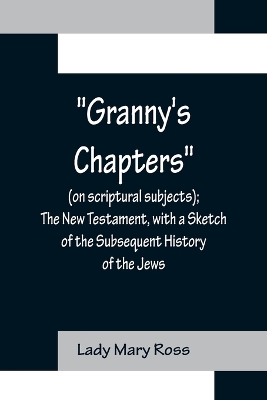 Granny's Chapters (on scriptural subjects); The New Testament, with a Sketch of the Subsequent History of the Jews. book