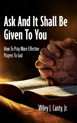 Ask And It Shall Be Given To You: How To Pray More Effective Prayers To God book