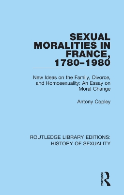 Sexual Moralities in France, 1780-1980: New Ideas on the Family, Divorce, and Homosexuality: An Essay on Moral Change book