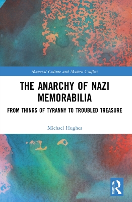 The Anarchy of Nazi Memorabilia: From Things of Tyranny to Troubled Treasure by Michael Hughes