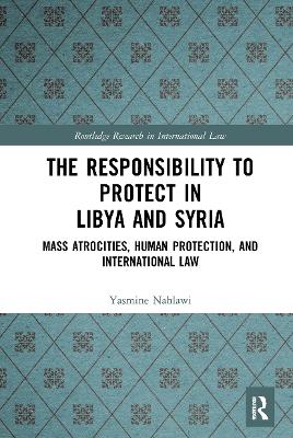The Responsibility to Protect in Libya and Syria: Mass Atrocities, Human Protection, and International Law book