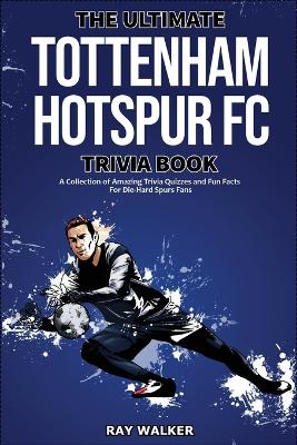 The Ultimate Tottenham Hotspur FC Trivia Book: A Collection of Amazing Trivia Quizzes and Fun Facts for Die-Hard Spurs Fans! book