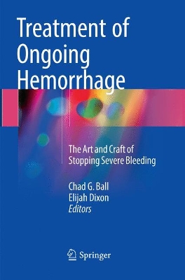 Treatment of Ongoing Hemorrhage: The Art and Craft of Stopping Severe Bleeding by Chad G. Ball