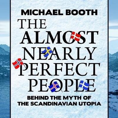 The Almost Nearly Perfect People: Behind the Myth of the Scandinavian Utopia by Michael Booth