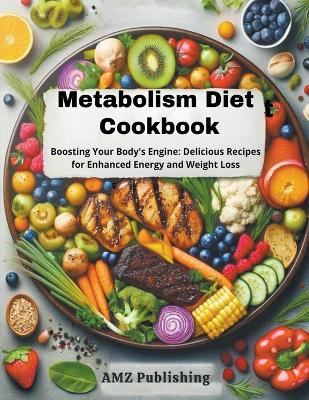 Metabolism Diet Cookbook: Boosting Your Body's Engine: Delicious Recipes for Enhanced Energy and Weight Loss book