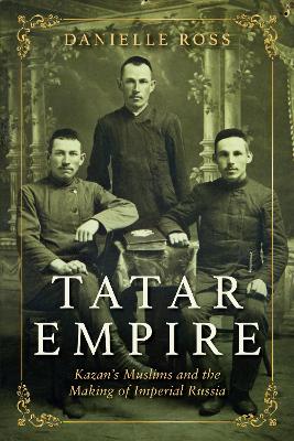 Tatar Empire: Kazan's Muslims and the Making of Imperial Russia book